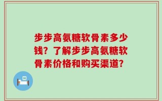 步步高氨糖软骨素多少钱？了解步步高氨糖软骨素价格和购买渠道？