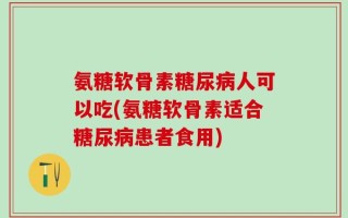 氨糖软骨素糖尿病人可以吃(氨糖软骨素适合糖尿病患者食用)