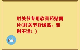 肘关节专用软膏药贴图片(肘关节舒缓贴，告别不适！)