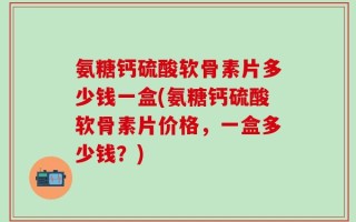 氨糖钙硫酸软骨素片多少钱一盒(氨糖钙硫酸软骨素片价格，一盒多少钱？)