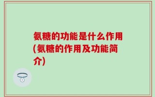 氨糖的功能是什么作用(氨糖的作用及功能简介)