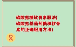 硫酸氨糖软骨素服法(硫酸氨基葡萄糖和软骨素的正确服用方法)