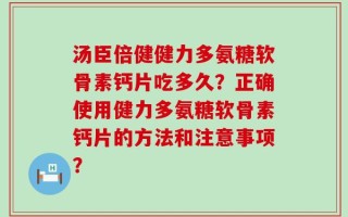 汤臣倍健健力多氨糖软骨素钙片吃多久？正确使用健力多氨糖软骨素钙片的方法和注意事项？