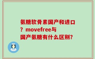 氨糖软骨素国产和进口？movefree与国产氨糖有什么区别？