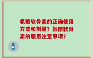 氨糖软骨素的正确使用方法和剂量？氨糖软骨素的服用注意事项？