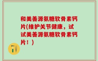 和美善源氨糖软骨素钙片(维护关节健康，试试美善源氨糖软骨素钙片！)