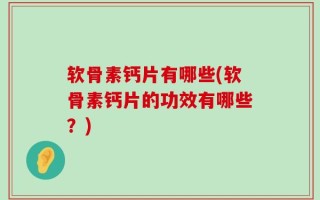 软骨素钙片有哪些(软骨素钙片的功效有哪些？)