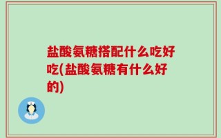 盐酸氨糖搭配什么吃好吃(盐酸氨糖有什么好的)