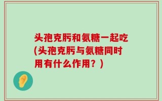 头孢克肟和氨糖一起吃(头孢克肟与氨糖同时用有什么作用？)