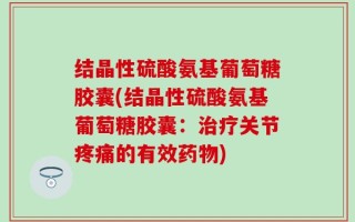 结晶性硫酸氨基葡萄糖胶囊(结晶性硫酸氨基葡萄糖胶囊：治疗关节疼痛的有效药物)