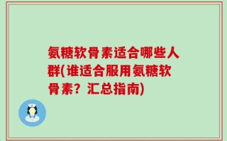 氨糖软骨素适合哪些人群(谁适合服用氨糖软骨素？汇总指南)