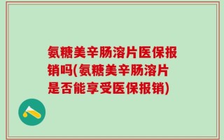 氨糖美辛肠溶片医保报销吗(氨糖美辛肠溶片是否能享受医保报销)