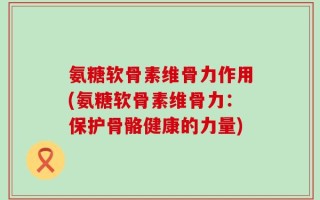 氨糖软骨素维骨力作用(氨糖软骨素维骨力：保护骨骼健康的力量)