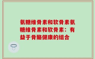 氨糖维骨素和软骨素氨糖维骨素和软骨素：有益于骨骼健康的组合