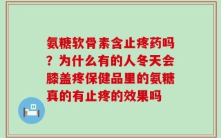 氨糖软骨素含止疼药吗？为什么有的人冬天会膝盖疼保健品里的氨糖真的有止疼的效果吗