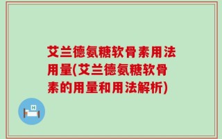 艾兰德氨糖软骨素用法用量(艾兰德氨糖软骨素的用量和用法解析)