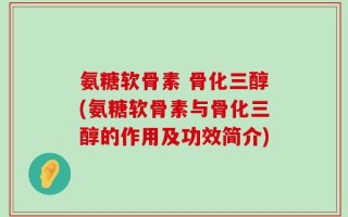 氨糖软骨素 骨化三醇(氨糖软骨素与骨化三醇的作用及功效简介)
