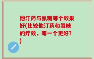 他汀药与氨糖哪个效果好(比较他汀药和氨糖的疗效，哪一个更好？)