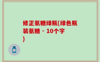 修正氨糖绿瓶(绿色瓶装氨糖 - 10个字)