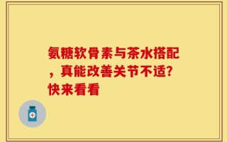 氨糖软骨素与茶水搭配，真能改善关节不适？快来看看