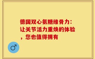 德国双心氨糖维骨力：让关节活力重焕的体验，您也值得拥有