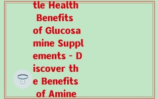 氨基葡萄糖保健品英文名(A Rewrite of the Original Title Health Benefits of Glucosamine Supplements - Discover the Benefits of Amine Glucose Supplements for Optimal Health)