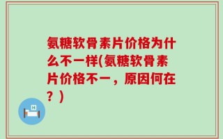 氨糖软骨素片价格为什么不一样(氨糖软骨素片价格不一，原因何在？)