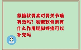 氨糖软骨素对骨关节痛有效吗？氨糖软骨素有什么作用腿脚疼痛可以补充吗