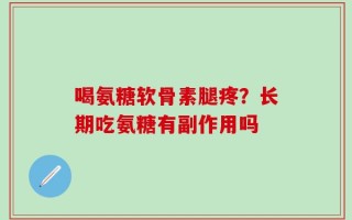 喝氨糖软骨素腿疼？长期吃氨糖有副作用吗