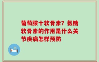 葡萄胺十软骨素？氨糖软骨素的作用是什么关节疾病怎样预防
