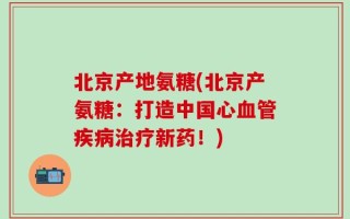 北京产地氨糖(北京产氨糖：打造中国心血管疾病治疗新药！)