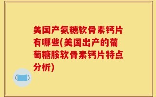 美国产氨糖软骨素钙片有哪些(美国出产的葡萄糖胺软骨素钙片特点分析)