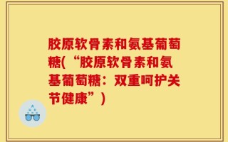 胶原软骨素和氨基葡萄糖(“胶原软骨素和氨基葡萄糖：双重呵护关节健康”)