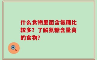 什么食物里面含氨糖比较多？了解氨糖含量高的食物？
