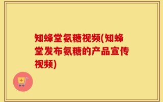 知蜂堂氨糖视频(知蜂堂发布氨糖的产品宣传视频)