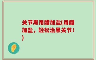 关节黑用醋加盐(用醋加盐，轻松治黑关节！)