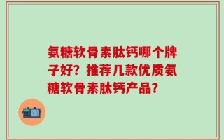 氨糖软骨素肽钙哪个牌子好？推荐几款优质氨糖软骨素肽钙产品？