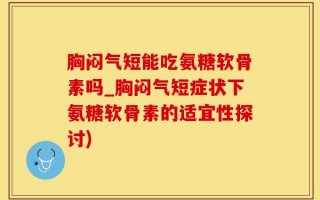 胸闷气短能吃氨糖软骨素吗_胸闷气短症状下氨糖软骨素的适宜性探讨)