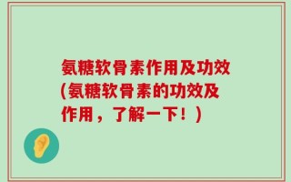 氨糖软骨素作用及功效(氨糖软骨素的功效及作用，了解一下！)