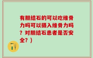 有胆结石的可以吃维骨力吗可以摄入维骨力吗？对胆结石患者是否安全？)
