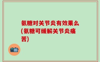 氨糖对关节炎有效果么(氨糖可缓解关节炎痛苦)