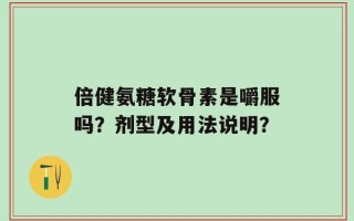 倍健氨糖软骨素是嚼服吗？剂型及用法说明？