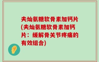 夫灿氨糖软骨素加钙片(夫灿氨糖软骨素加钙片：缓解骨关节疼痛的有效组合)
