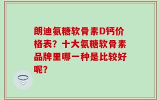 朗迪氨糖软骨素D钙价格表？十大氨糖软骨素品牌里哪一种是比较好呢？