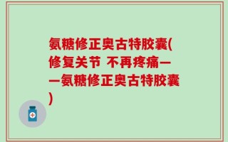 氨糖修正奥古特胶囊(修复关节 不再疼痛——氨糖修正奥古特胶囊)