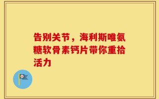 告别关节，海利斯唯氨糖软骨素钙片带你重拾活力