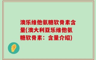 澳乐维他氨糖软骨素含量(澳大利亚乐维他氨糖软骨素：含量介绍)