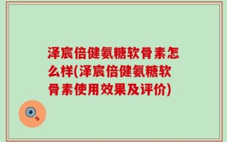 泽宸倍健氨糖软骨素怎么样(泽宸倍健氨糖软骨素使用效果及评价)