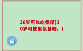 30岁可以吃氨糖(30岁可使用氨基糖。)