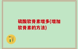 硫酸软骨素增多(增加软骨素的方法)